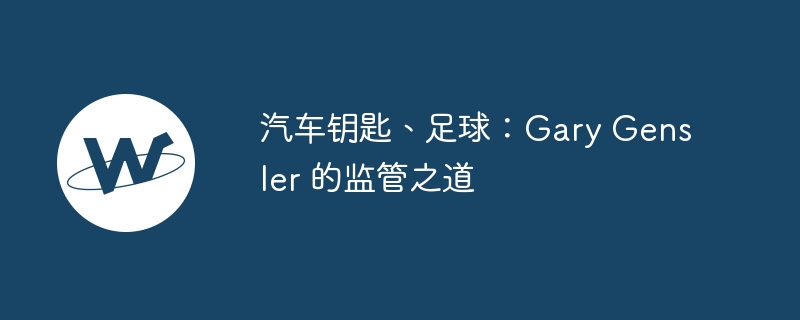 汽车钥匙、足球:gary gensler 的监管之道